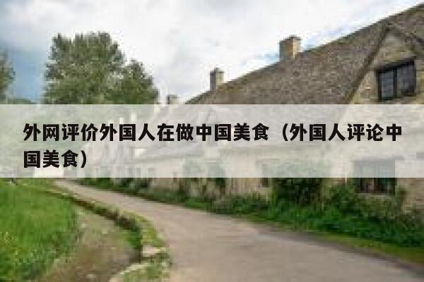 外网评价外国人在做中国美食(外国人评论中国美食) 第1张 外网评价外国人在做中国美食(外国人评论中国美食) 第1张