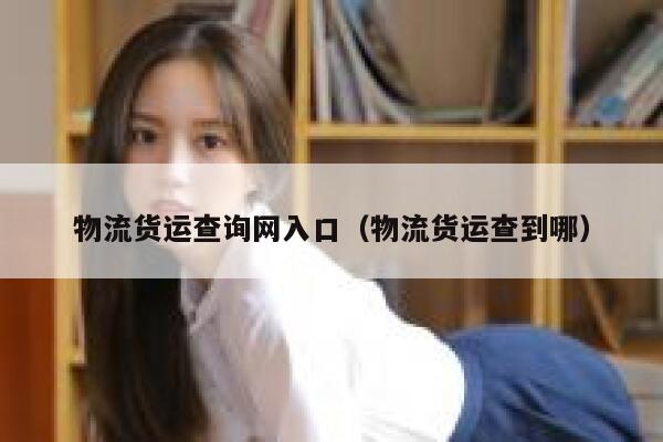 物流货运查询网入口(物流货运查到哪) 第1张 物流货运查询网入口(物流货运查到哪) 第1张