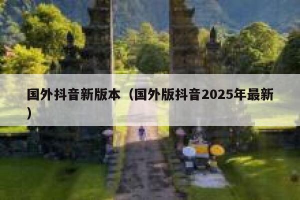 国外抖音新版本（国外版抖音2025年最新） 第1张