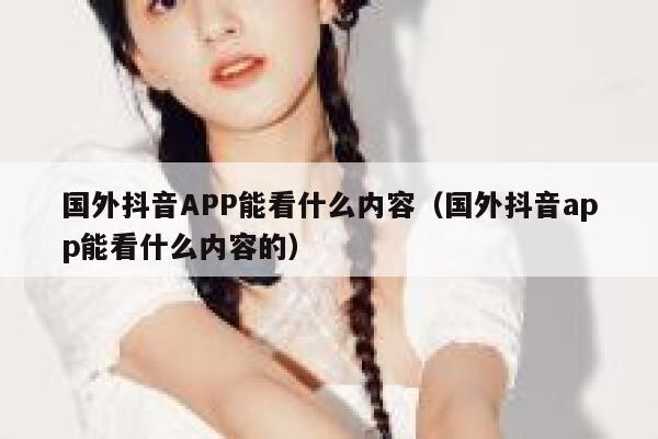 国外抖音APP能看什么内容(国外抖音app能看什么内容的) 第1张 国外抖音APP能看什么内容(国外抖音app能看什么内容的) 第1张