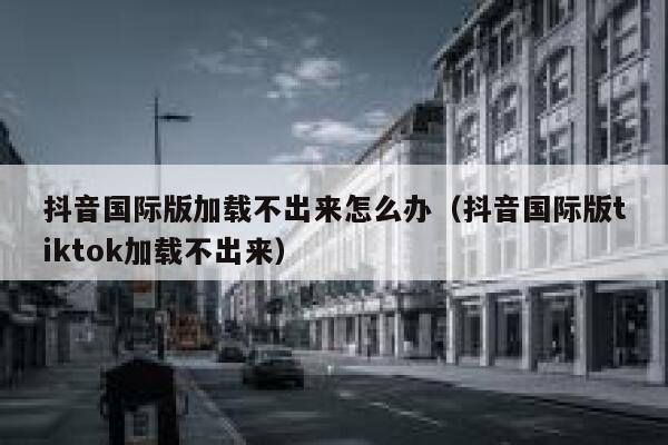 抖音国际版加载不出来怎么办(抖音国际版tiktok加载不出来) 第1张 抖音国际版加载不出来怎么办(抖音国际版tiktok加载不出来) 第1张