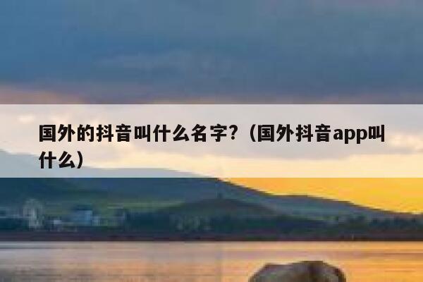 国外的抖音叫什么名字?（国外抖音app叫什么） 第1张