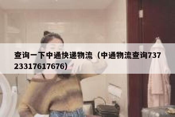 查询一下中通快递物流(中通物流查询73723317617676) 第1张 查询一下中通快递物流(中通物流查询73723317617676) 第1张
