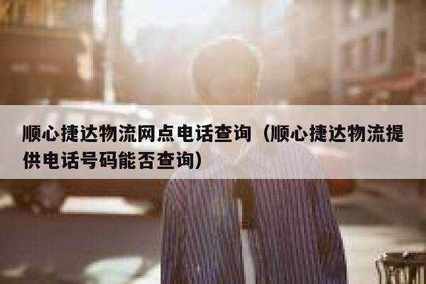 顺心捷达物流网点电话查询(顺心捷达物流提供电话号码能否查询) 第1张 顺心捷达物流网点电话查询(顺心捷达物流提供电话号码能否查询) 第1张