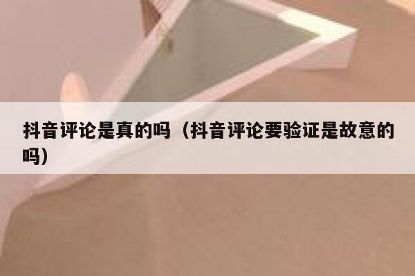 抖音评论是真的吗（抖音评论要验证是故意的吗） 第1张