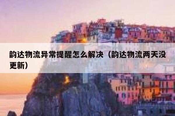韵达物流异常提醒怎么解决（韵达物流两天没更新） 第1张