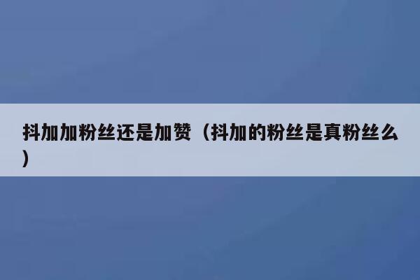 抖加加粉丝还是加赞（抖加的粉丝是真粉丝么） 第1张