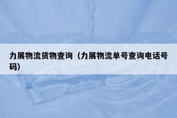 力展物流货物查询(力展物流单号查询电话号码) 第1张 力展物流货物查询(力展物流单号查询电话号码) 第1张