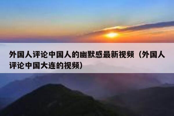 外国人评论中国人的幽默感最新视频（外国人评论中国大连的视频） 第1张