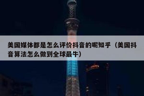 美国媒体都是怎么评价抖音的呢知乎（美国抖音算法怎么做到全球最牛） 第1张