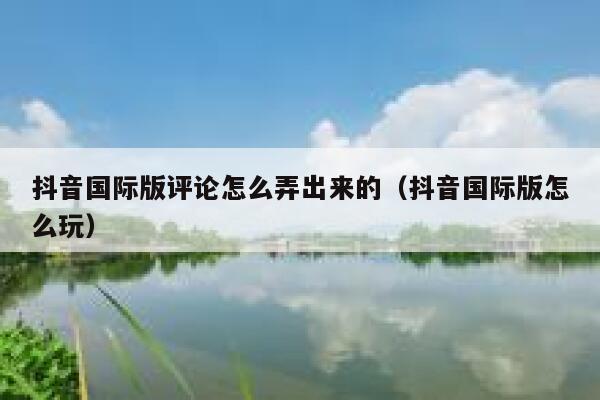 抖音国际版评论怎么弄出来的（抖音国际版怎么玩） 第1张