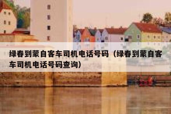 绿春到蒙自客车司机电话号码（绿春到蒙自客车司机电话号码查询） 第1张