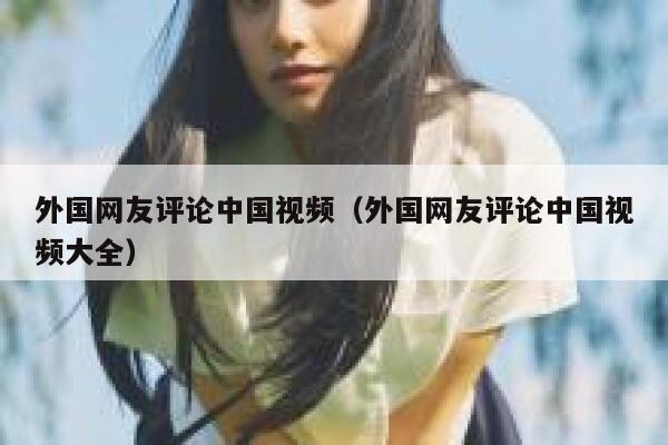 外国网友评论中国视频（外国网友评论中国视频大全） 第1张