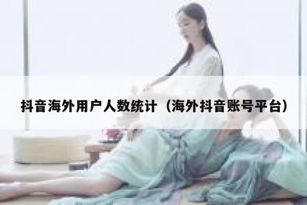 抖音海外用户人数统计(海外抖音账号平台) 第1张 抖音海外用户人数统计(海外抖音账号平台) 第1张