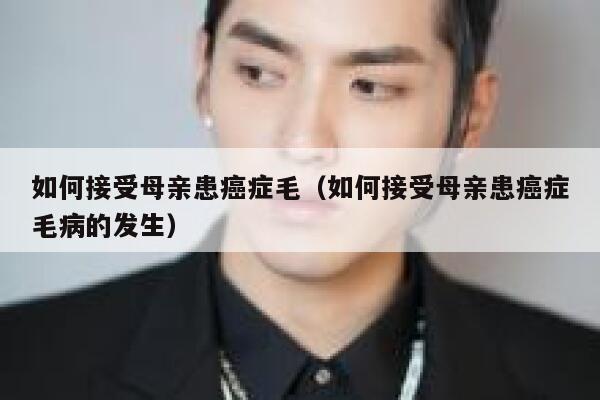 如何接受母亲患癌症毛（如何接受母亲患癌症毛病的发生） 第1张