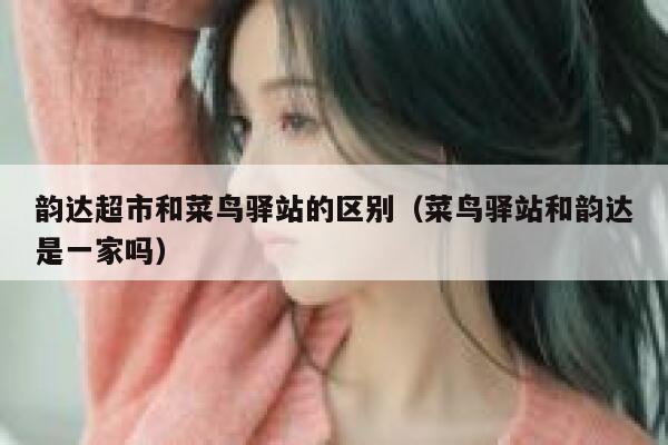 韵达超市和菜鸟驿站的区别（菜鸟驿站和韵达是一家吗） 第1张