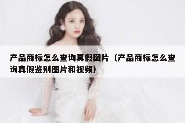 产品商标怎么查询真假图片（产品商标怎么查询真假鉴别图片和视频） 第1张
