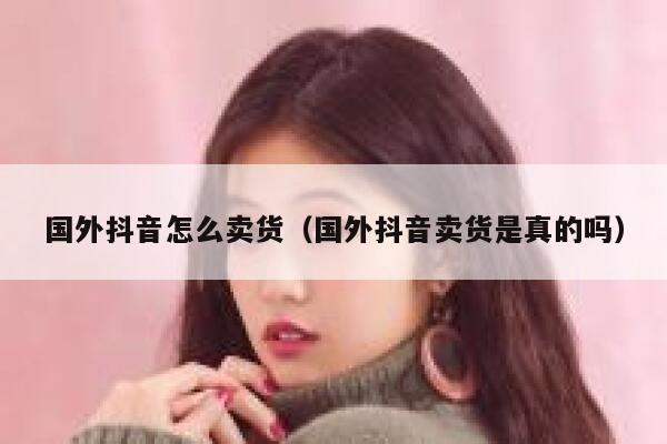 国外抖音怎么卖货(国外抖音卖货是真的吗) 第1张 国外抖音怎么卖货(国外抖音卖货是真的吗) 第1张