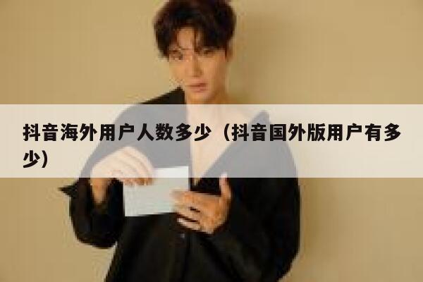 抖音海外用户人数多少（抖音国外版用户有多少） 第1张