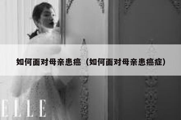 如何面对母亲患癌（如何面对母亲患癌症） 第1张