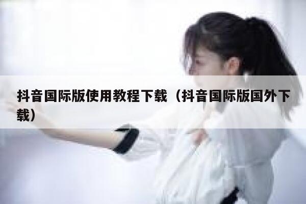 抖音国际版使用教程下载(抖音国际版国外下载) 第1张 抖音国际版使用教程下载(抖音国际版国外下载) 第1张