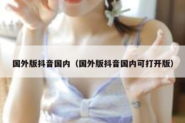 国外版抖音国内（国外版抖音国内可打开版） 第1张