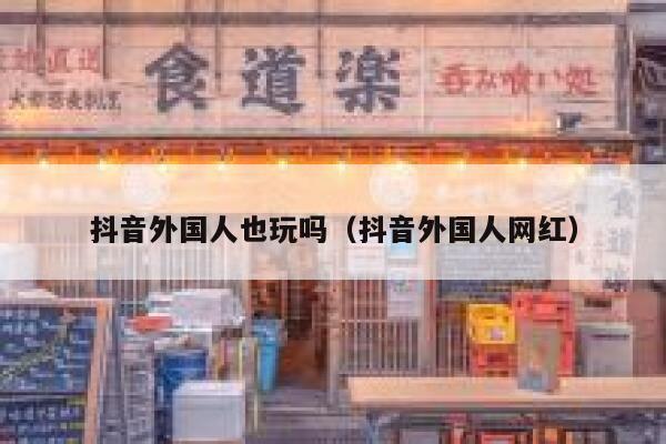 抖音外国人也玩吗（抖音外国人网红） 第1张