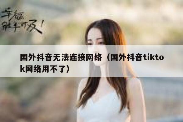国外抖音无法连接网络(国外抖音tiktok网络用不了) 第1张 国外抖音无法连接网络(国外抖音tiktok网络用不了) 第1张