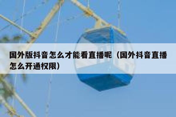 国外版抖音怎么才能看直播呢（国外抖音直播怎么开通权限） 第1张