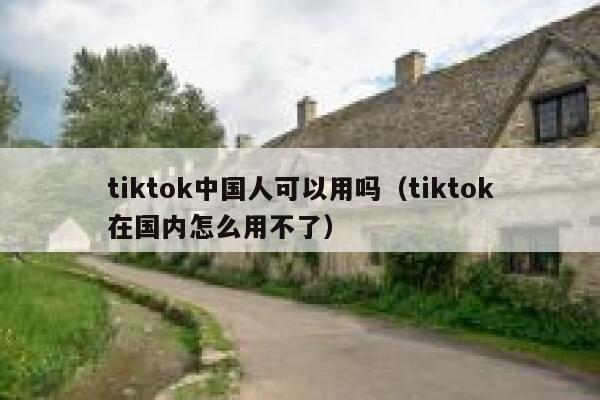 tiktok中国人可以用吗(tiktok在国内怎么用不了) 第1张 tiktok中国人可以用吗(tiktok在国内怎么用不了) 第1张