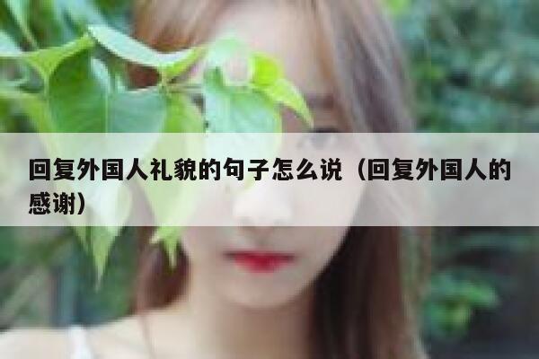 回复外国人礼貌的句子怎么说（回复外国人的感谢） 第1张