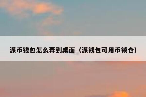 派币钱包怎么弄到桌面（派钱包可用币锁仓） 第1张