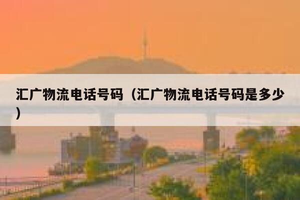 汇广物流电话号码（汇广物流电话号码是多少） 第1张