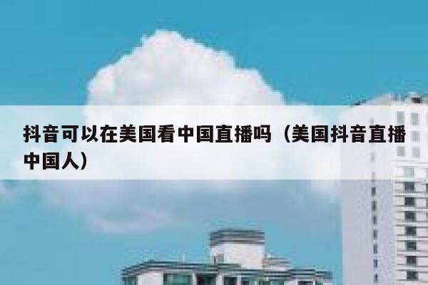 抖音可以在美国看中国直播吗（美国抖音直播中国人） 第1张