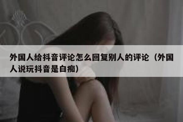 外国人给抖音评论怎么回复别人的评论（外国人说玩抖音是白痴） 第1张