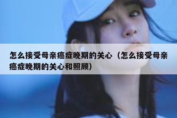怎么接受母亲癌症晚期的关心（怎么接受母亲癌症晚期的关心和照顾） 第1张