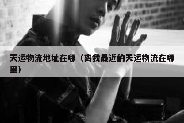 天运物流地址在哪(离我最近的天运物流在哪里) 第1张 天运物流地址在哪(离我最近的天运物流在哪里) 第1张