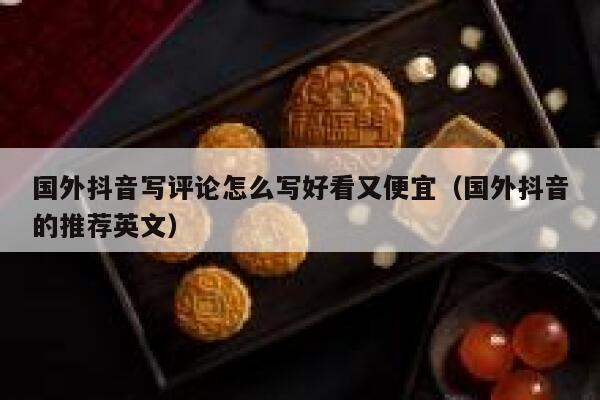 国外抖音写评论怎么写好看又便宜（国外抖音的推荐英文） 第1张