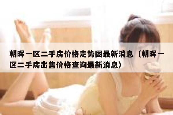 朝晖一区二手房价格走势图最新消息（朝晖一区二手房出售价格查询最新消息） 第1张