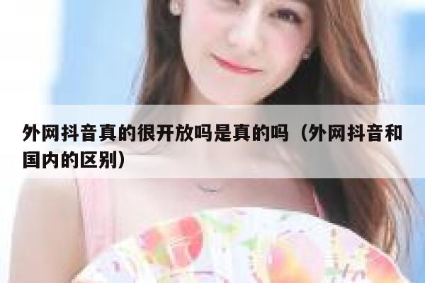 外网抖音真的很开放吗是真的吗(外网抖音和国内的区别) 第1张 外网抖音真的很开放吗是真的吗(外网抖音和国内的区别) 第1张