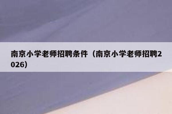 南京小学老师招聘条件（南京小学老师招聘2026） 第1张