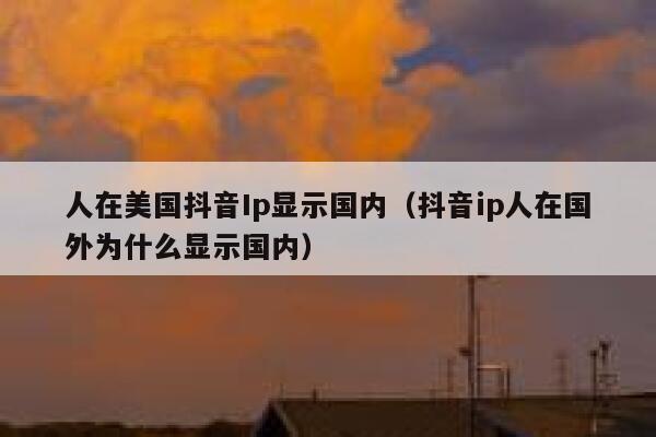 人在美国抖音Ip显示国内（抖音ip人在国外为什么显示国内） 第1张