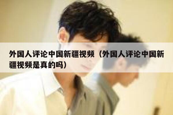 外国人评论中国新疆视频(外国人评论中国新疆视频是真的吗) 第1张 外国人评论中国新疆视频(外国人评论中国新疆视频是真的吗) 第1张