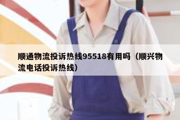 顺通物流投诉热线95518有用吗（顺兴物流电话投诉热线） 第1张