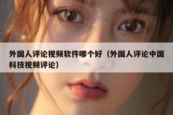 外国人评论视频软件哪个好（外国人评论中国科技视频评论） 第1张