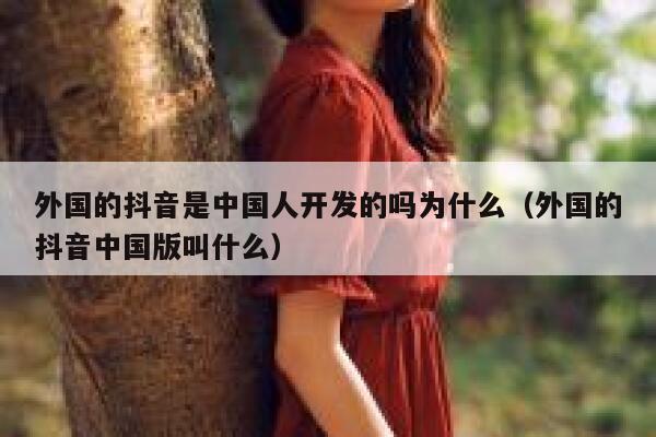 外国的抖音是中国人开发的吗为什么（外国的抖音中国版叫什么） 第1张