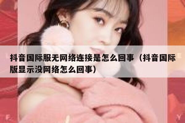 抖音国际服无网络连接是怎么回事（抖音国际版显示没网络怎么回事） 第1张