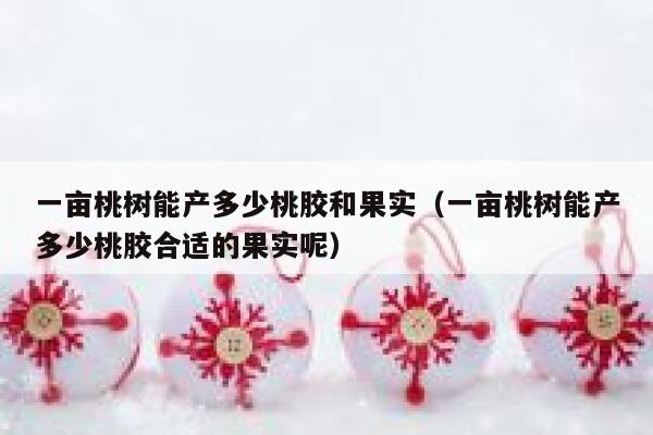 一亩桃树能产多少桃胶和果实（一亩桃树能产多少桃胶合适的果实呢） 第1张