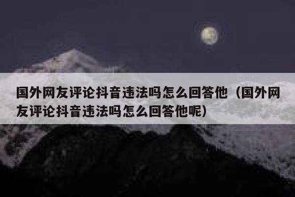 国外网友评论抖音违法吗怎么回答他(国外网友评论抖音违法吗怎么回答他呢) 第1张 国外网友评论抖音违法吗怎么回答他(国外网友评论抖音违法吗怎么回答他呢) 第1张