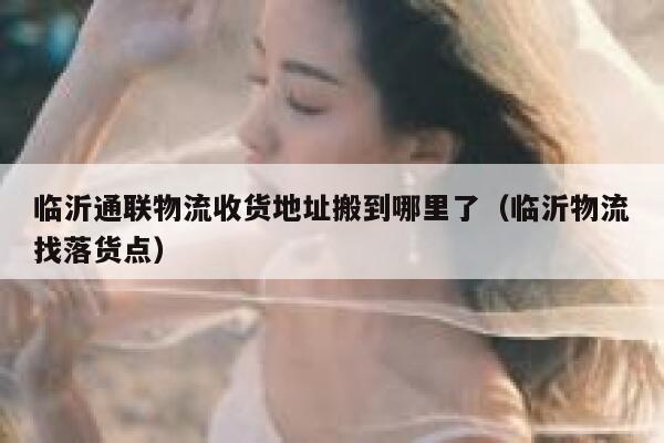 临沂通联物流收货地址搬到哪里了（临沂物流找落货点） 第1张